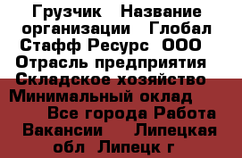 Грузчик › Название организации ­ Глобал Стафф Ресурс, ООО › Отрасль предприятия ­ Складское хозяйство › Минимальный оклад ­ 25 000 - Все города Работа » Вакансии   . Липецкая обл.,Липецк г.